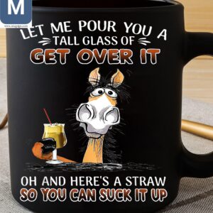 Let Me Pour You A Tall Glass Of Get Over It Oh And Here's A Straw So You Can Suck It Up Horse Mugs