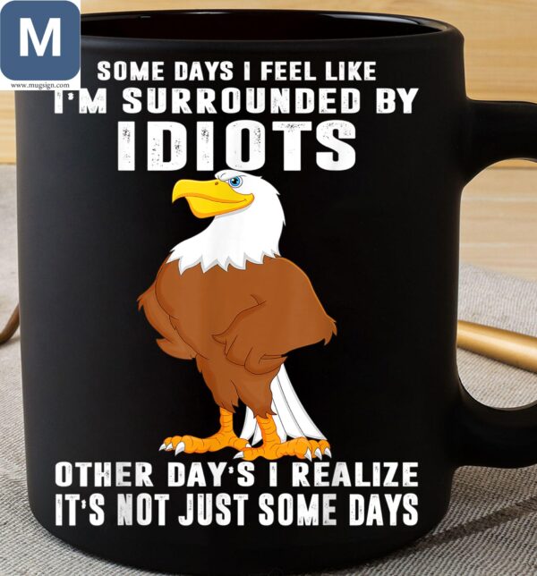 Some Days I Feel Like I'm Surrounded By Idiots Other Day's I Realize It's Not Just Some Days Humorous Eagle Mugs