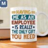 Having Me As An Employee Is Really The Only Gift You Need Funny Employee Gifts Mugs